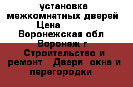 установка межкомнатных дверей › Цена ­ 1 100 - Воронежская обл., Воронеж г. Строительство и ремонт » Двери, окна и перегородки   